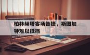 乐鱼体育vip注册-关于柏林赫塔客场告捷，斯图加特难以抵挡的信息