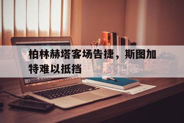 关于柏林赫塔客场告捷，斯图加特难以抵挡的信息